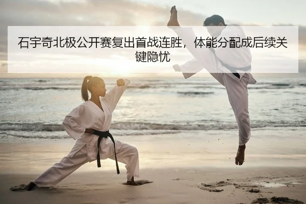 石宇奇北极公开赛复出首战连胜，体能分配成后续关键隐忧